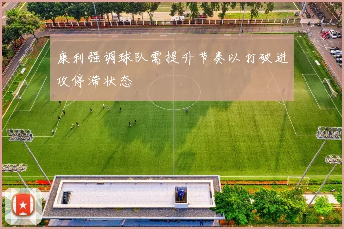 康利强调球队需提升节奏以打破进攻停滞状态