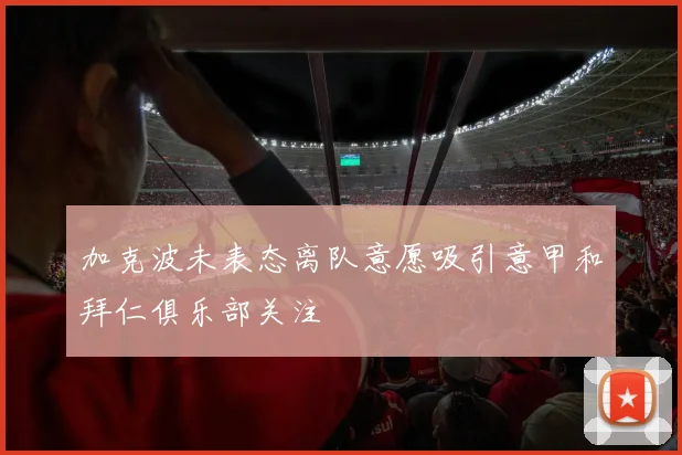 加克波未表态离队意愿吸引意甲和拜仁俱乐部关注