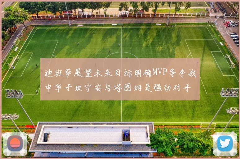 迪班萨展望未来目标明确MVP争夺战中华子坎宁安与塔图姆是强劲对手