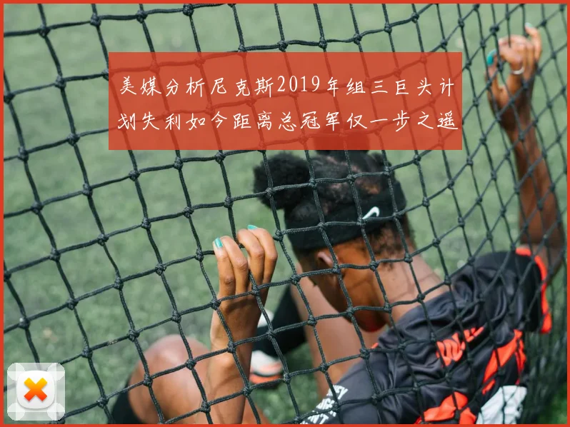 美媒分析尼克斯2019年组三巨头计划失利如今距离总冠军仅一步之遥