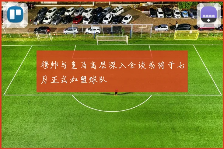 穆帅与皇马高层深入会谈或将于七月正式加盟球队