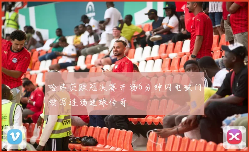 哈弗茨欧冠决赛开场6分钟闪电破门续写连场进球传奇