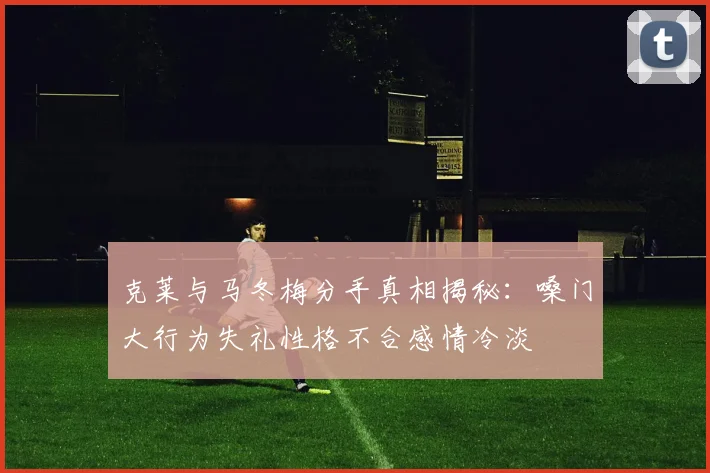 克莱与马冬梅分手真相揭秘：嗓门大行为失礼性格不合感情冷淡