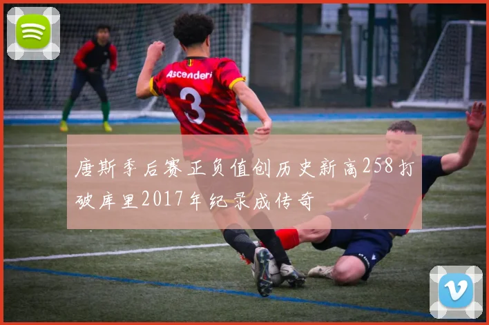 唐斯季后赛正负值创历史新高258打破库里2017年纪录成传奇