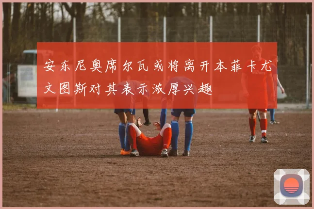 安东尼奥席尔瓦或将离开本菲卡尤文图斯对其表示浓厚兴趣