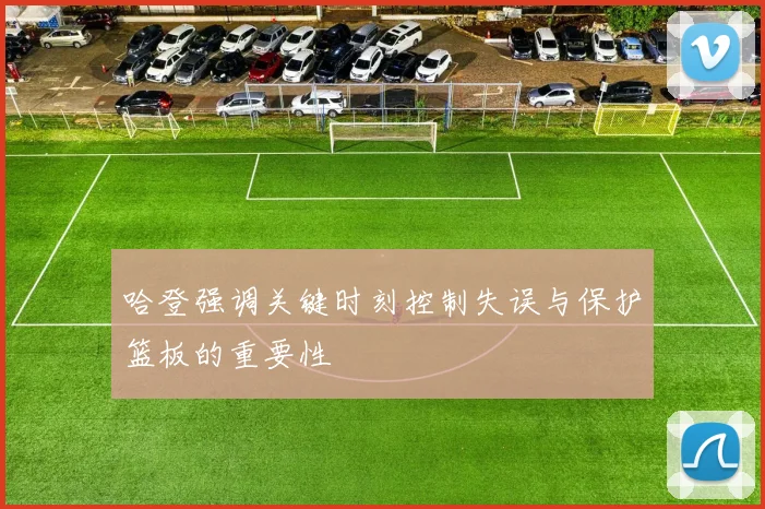 哈登强调关键时刻控制失误与保护篮板的重要性