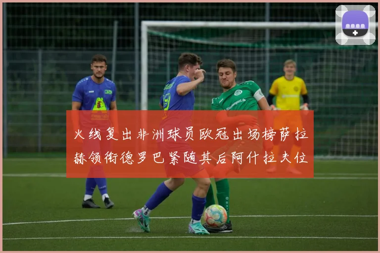 火线复出非洲球员欧冠出场榜萨拉赫领衔德罗巴紧随其后阿什拉夫位列第四