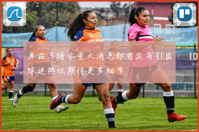 库兹马暗示重大消息即将发布引发球迷热议期待更多细节