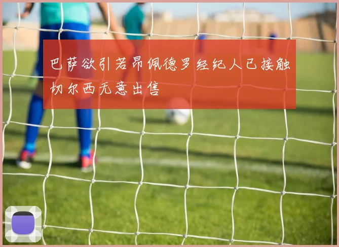巴萨欲引若昂佩德罗经纪人已接触切尔西无意出售