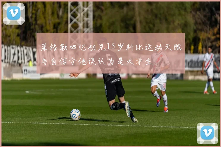 莱格勒回忆初见15岁科比运动天赋与自信令他误认为是大学生