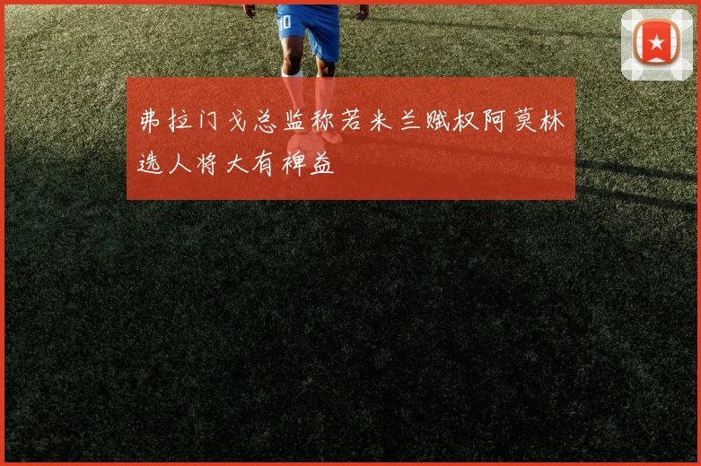 弗拉门戈总监称若米兰赋权阿莫林选人将大有裨益