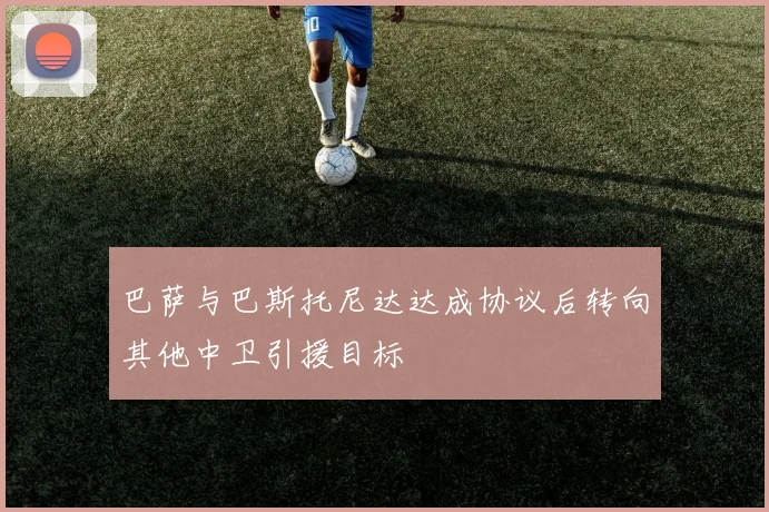 巴萨与巴斯托尼达达成协议后转向其他中卫引援目标