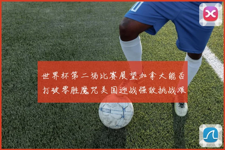 世界杯第二场比赛展望加拿大能否打破零胜魔咒美国迎战强敌挑战艰巨
