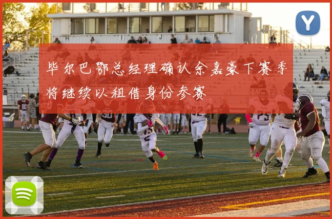 毕尔巴鄂总经理确认余嘉豪下赛季将继续以租借身份参赛