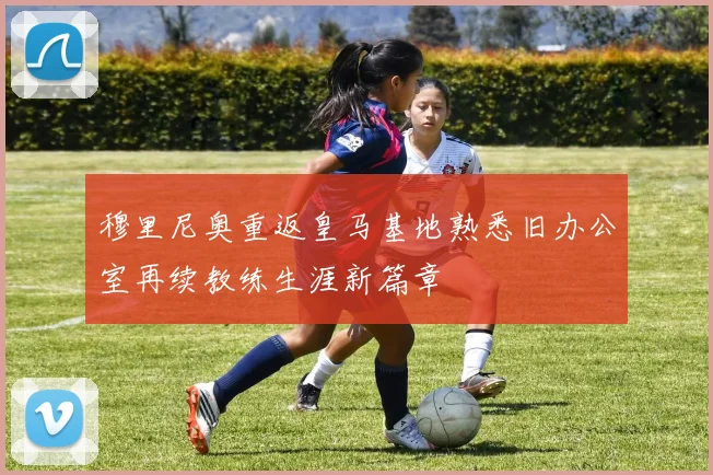 穆里尼奥重返皇马基地熟悉旧办公室再续教练生涯新篇章