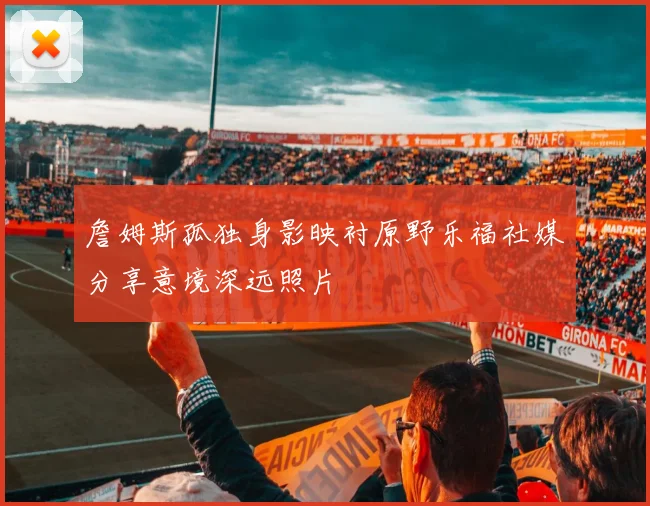詹姆斯孤独身影映衬原野乐福社媒分享意境深远照片