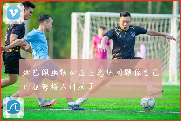 姆巴佩幽默回应当总统问题称自己已经够招人讨厌了